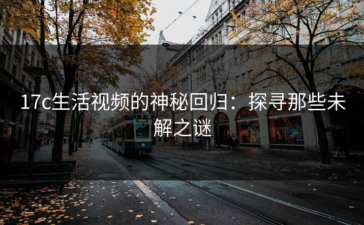 17c生活视频的神秘回归：探寻那些未解之谜