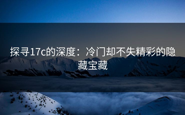 探寻17c的深度：冷门却不失精彩的隐藏宝藏