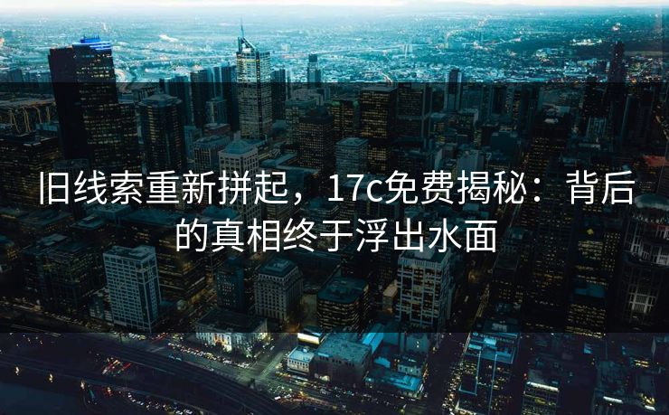 旧线索重新拼起，17c免费揭秘：背后的真相终于浮出水面