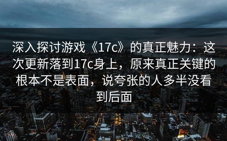 深入探讨游戏《17c》的真正魅力：这次更新落到17c身上，原来真正关键的根本不是表面，说夸张的人多半没看到后面