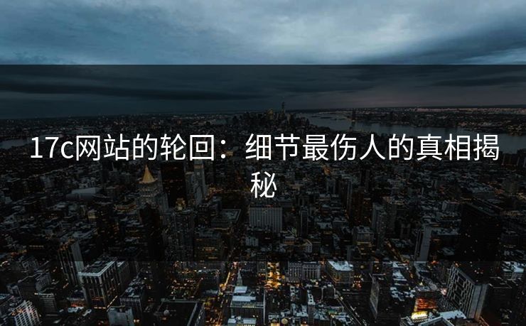 17c网站的轮回：细节最伤人的真相揭秘