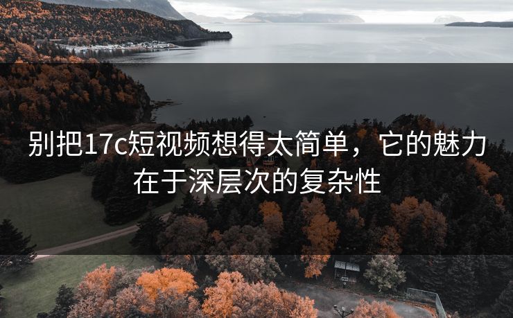 别把17c短视频想得太简单，它的魅力在于深层次的复杂性