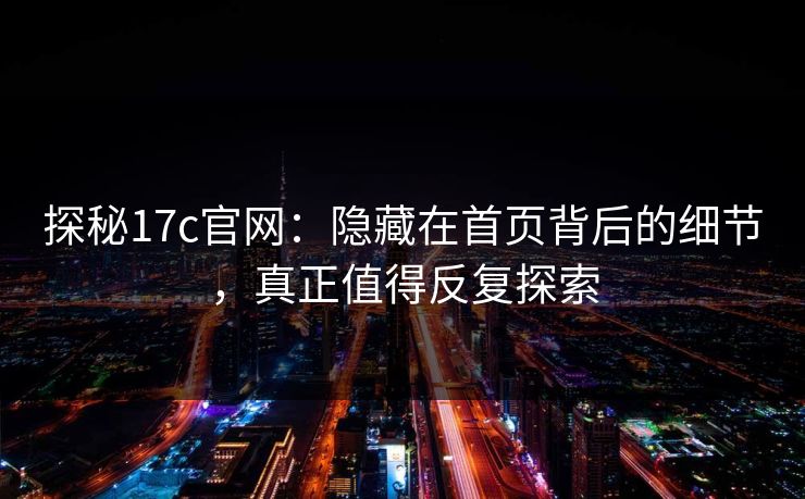 探秘17c官网：隐藏在首页背后的细节，真正值得反复探索