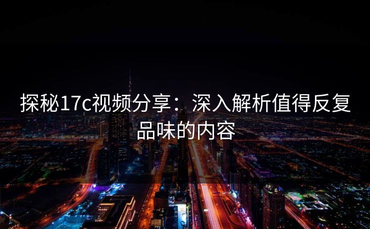 探秘17c视频分享：深入解析值得反复品味的内容