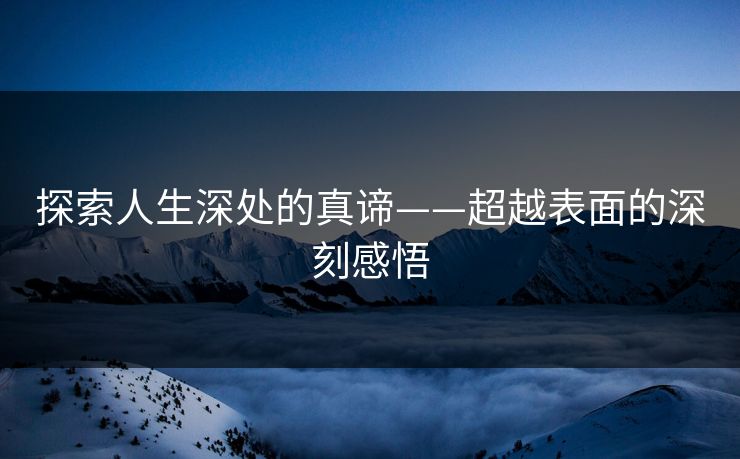 探索人生深处的真谛——超越表面的深刻感悟