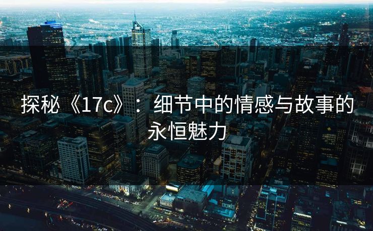 探秘《17c》：细节中的情感与故事的永恒魅力