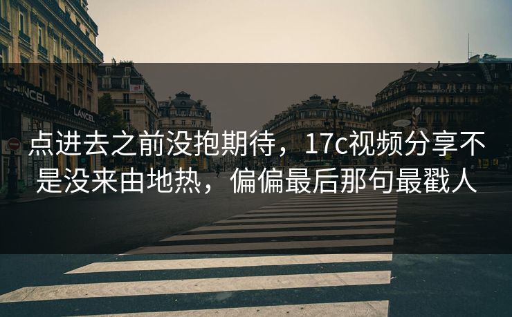 点进去之前没抱期待，17c视频分享不是没来由地热，偏偏最后那句最戳人
