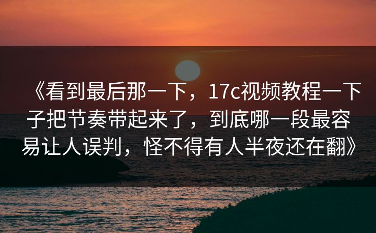 《看到最后那一下，17c视频教程一下子把节奏带起来了，到底哪一段最容易让人误判，怪不得有人半夜还在翻》