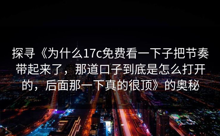 探寻《为什么17c免费看一下子把节奏带起来了，那道口子到底是怎么打开的，后面那一下真的很顶》的奥秘
