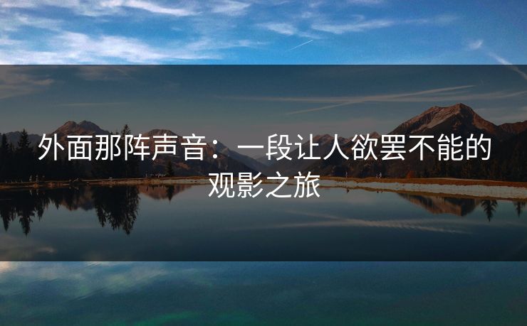 外面那阵声音：一段让人欲罢不能的观影之旅