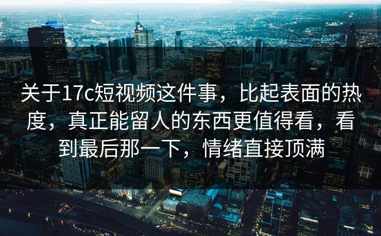 关于17c短视频这件事，比起表面的热度，真正能留人的东西更值得看，看到最后那一下，情绪直接顶满