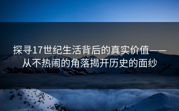 探寻17世纪生活背后的真实价值——从不热闹的角落揭开历史的面纱