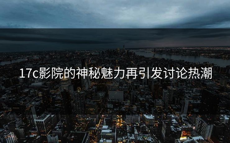 17c影院的神秘魅力再引发讨论热潮