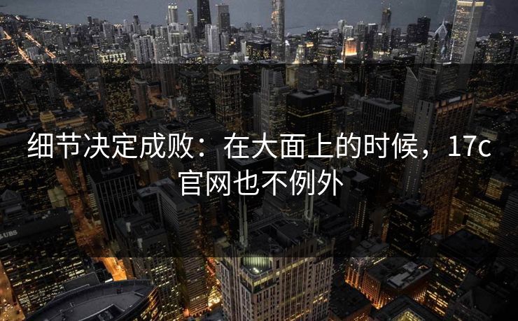 细节决定成败：在大面上的时候，17c官网也不例外