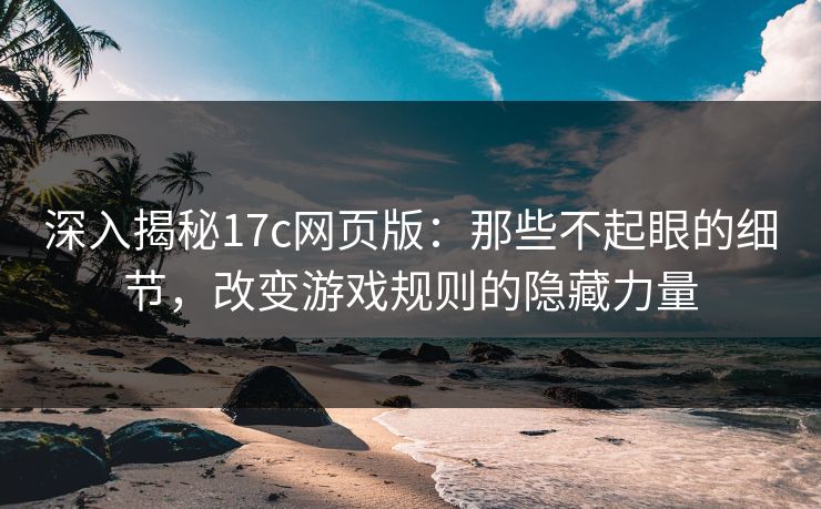 深入揭秘17c网页版：那些不起眼的细节，改变游戏规则的隐藏力量