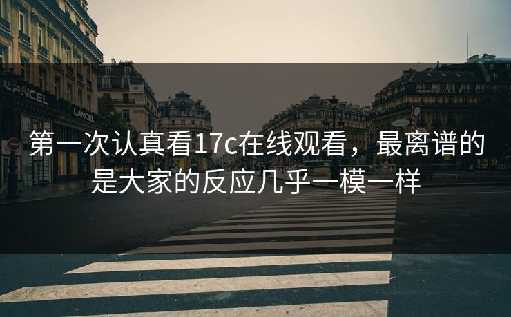 第一次认真看17c在线观看，最离谱的是大家的反应几乎一模一样