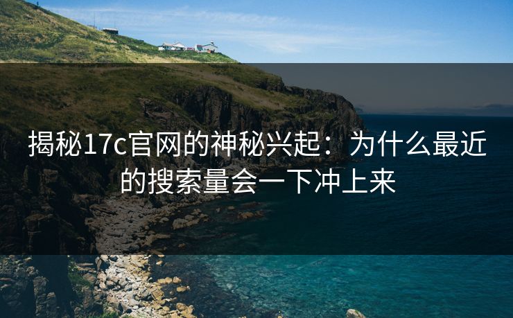 揭秘17c官网的神秘兴起：为什么最近的搜索量会一下冲上来