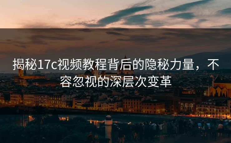 揭秘17c视频教程背后的隐秘力量，不容忽视的深层次变革