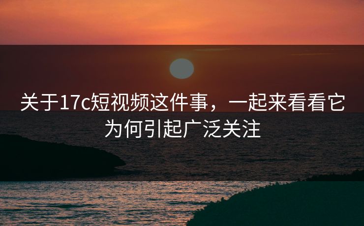 关于17c短视频这件事，一起来看看它为何引起广泛关注
