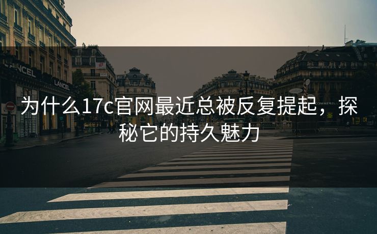 为什么17c官网最近总被反复提起,探秘它的持久魅力 为什么17c官网最近总被反复提起,探秘它的持久魅力
