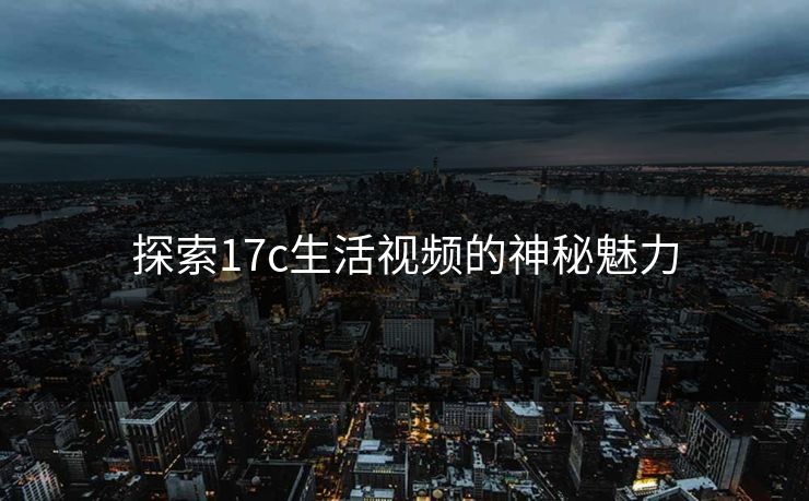 探索17c生活视频的神秘魅力 探索17c生活视频的神秘魅力