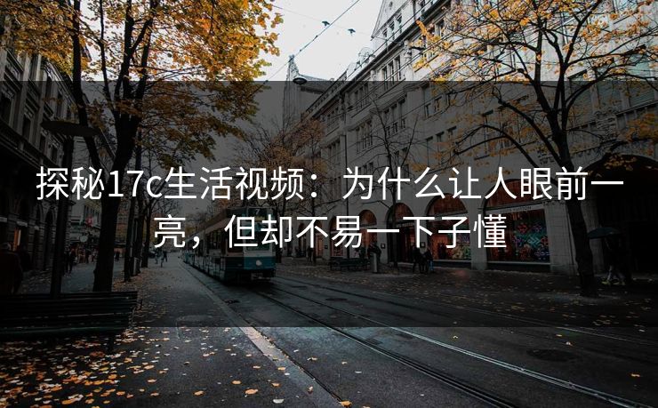 探秘17c生活视频：为什么让人眼前一亮，但却不易一下子懂
