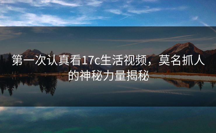 第一次认真看17c生活视频,莫名抓人的神秘力量揭秘 第一次认真看17c生活视频,莫名抓人的神秘力量揭秘