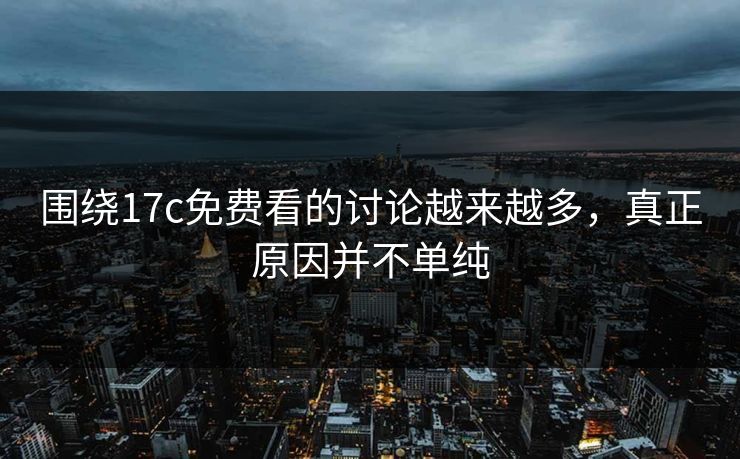 围绕17c免费看的讨论越来越多，真正原因并不单纯