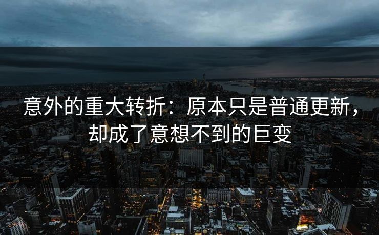 意外的重大转折:原本只是普通更新,却成了意想不到的巨变 意外的重大转折:原本只是普通更新,却成了意想不到的巨变