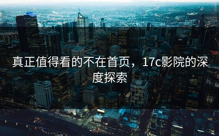 真正值得看的不在首页，17c影院的深度探索