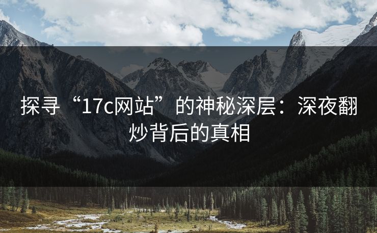 探寻“17c网站”的神秘深层:深夜翻炒背后的真相 探寻“17c网站”的神秘深层:深夜翻炒背后的真相