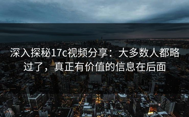 深入探秘17c视频分享：大多数人都略过了，真正有价值的信息在后面
