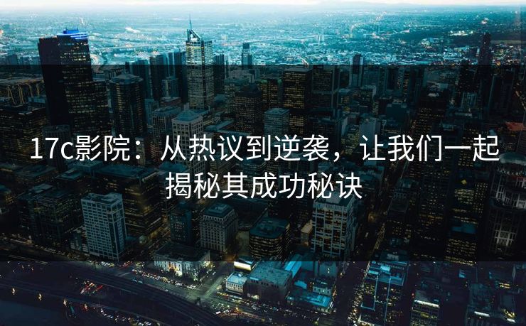 17c影院:从热议到逆袭,让我们一起揭秘其成功秘诀 17c影院:从热议到逆袭,让我们一起揭秘其成功秘诀