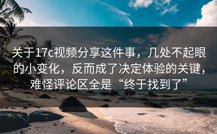 关于17c视频分享这件事，几处不起眼的小变化，反而成了决定体验的关键，难怪评论区全是“终于找到了”