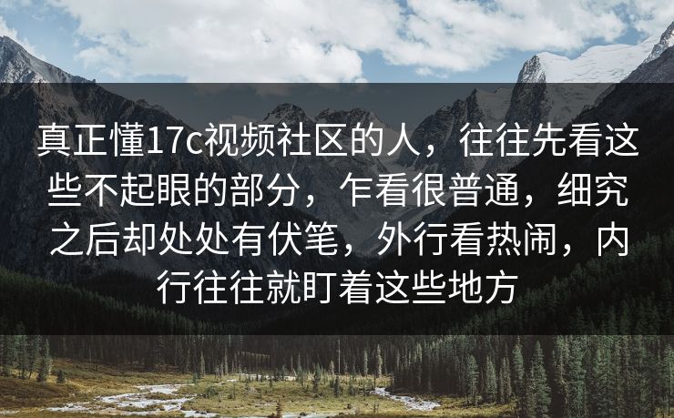 真正懂17c视频社区的人，往往先看这些不起眼的部分，乍看很普通，细究之后却处处有伏笔，外行看热闹，内行往往就盯着这些地方