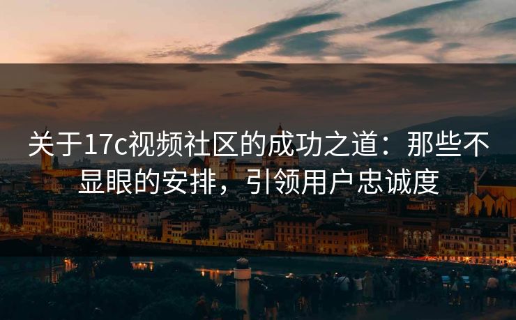 关于17c视频社区的成功之道：那些不显眼的安排，引领用户忠诚度