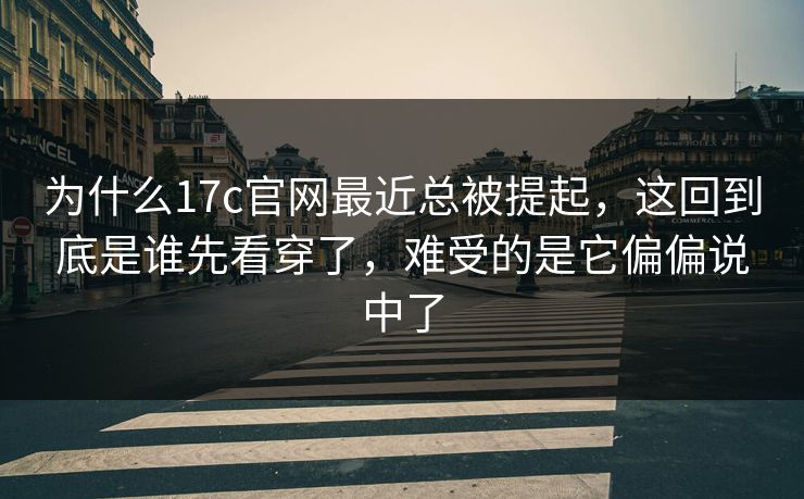 为什么17c官网最近总被提起，这回到底是谁先看穿了，难受的是它偏偏说中了