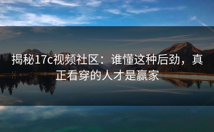揭秘17c视频社区：谁懂这种后劲，真正看穿的人才是赢家