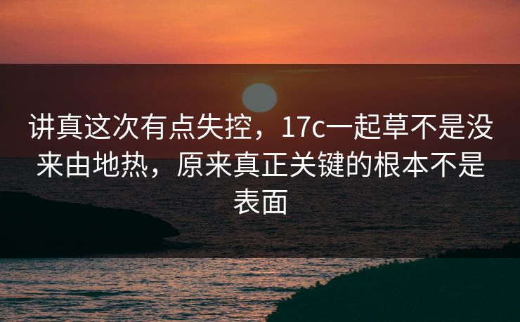 讲真这次有点失控，17c一起草不是没来由地热，原来真正关键的根本不是表面