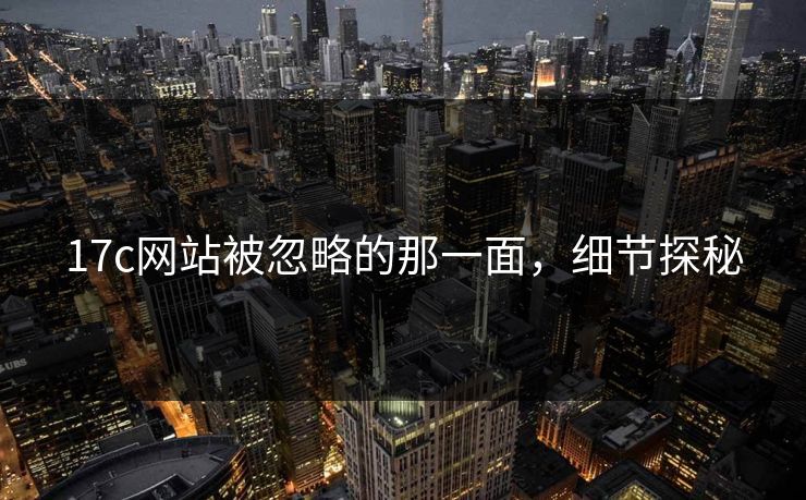 17c网站被忽略的那一面，细节探秘
