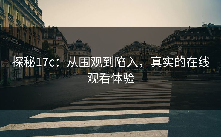 探秘17c：从围观到陷入，真实的在线观看体验