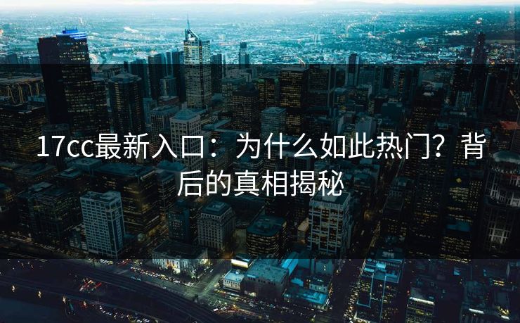 17cc最新入口：为什么如此热门？背后的真相揭秘