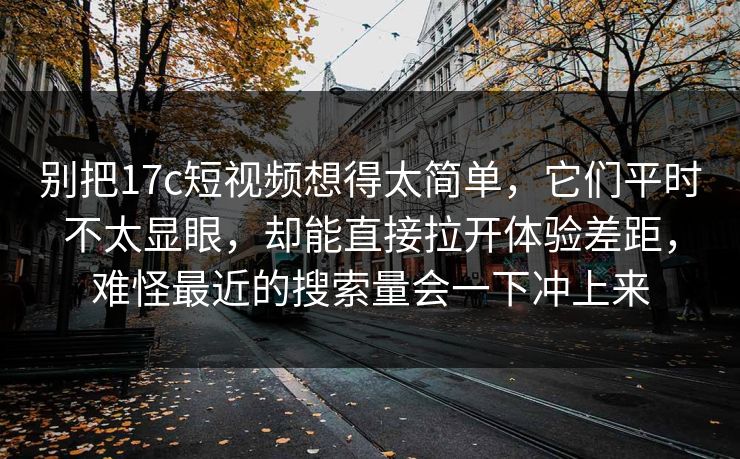别把17c短视频想得太简单,它们平时不太显眼,却能直接拉开体验差距,难怪最近的搜索量会一下冲上来 别把17c短视频想得太简单,它们平时不太显眼,却能直接拉开体验差距,难怪最近的搜索量会一下冲上来