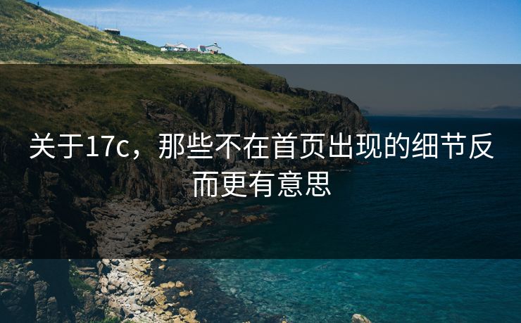 关于17c，那些不在首页出现的细节反而更有意思