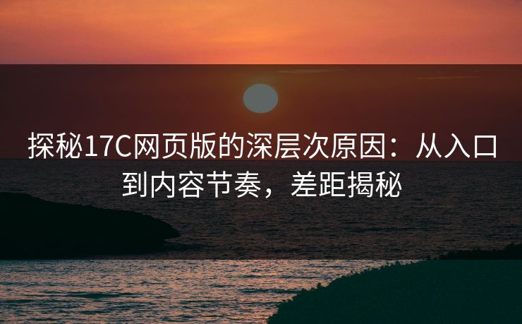 探秘17C网页版的深层次原因:从入口到内容节奏,差距揭秘 探秘17C网页版的深层次原因:从入口到内容节奏,差距揭秘
