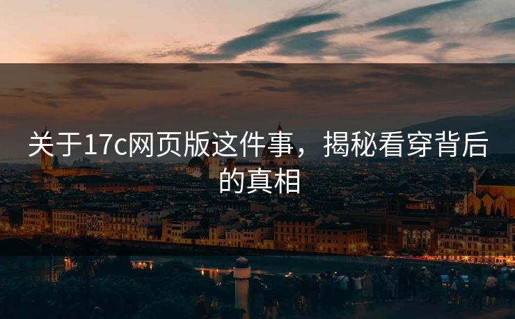 关于17c网页版这件事，揭秘看穿背后的真相