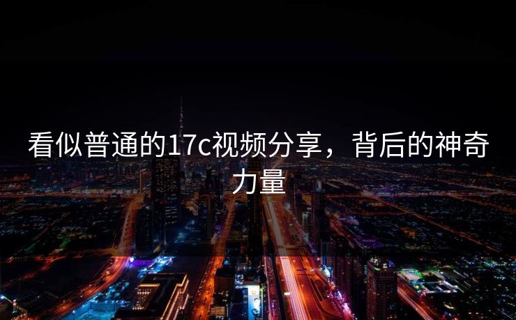 看似普通的17c视频分享，背后的神奇力量