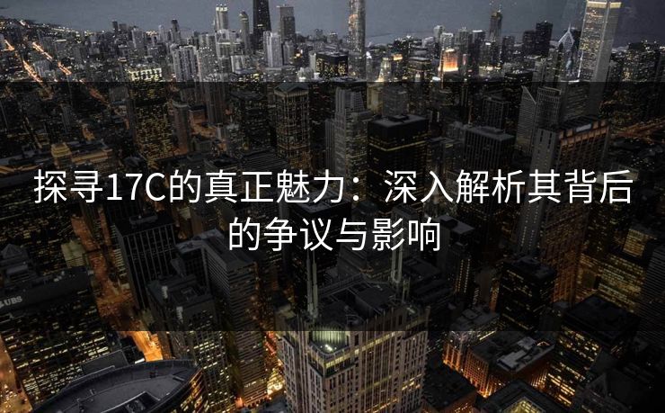 探寻17C的真正魅力:深入解析其背后的争议与影响