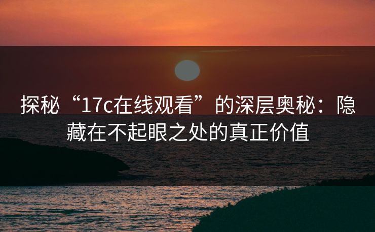 探秘“17c在线观看”的深层奥秘：隐藏在不起眼之处的真正价值