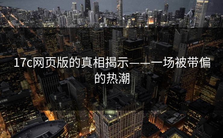 17c网页版的真相揭示——一场被带偏的热潮 17c网页版的真相揭示——一场被带偏的热潮